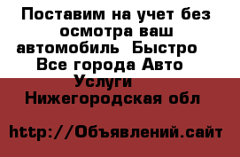 Поставим на учет без осмотра ваш автомобиль. Быстро. - Все города Авто » Услуги   . Нижегородская обл.